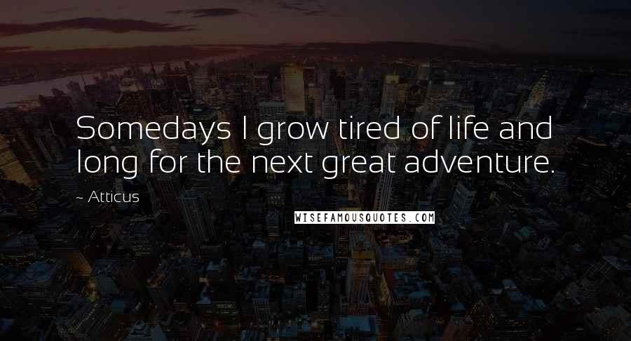 Atticus Quotes: Somedays I grow tired of life and long for the next great adventure.