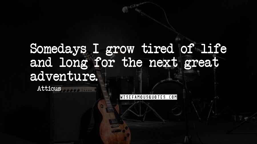Atticus Quotes: Somedays I grow tired of life and long for the next great adventure.