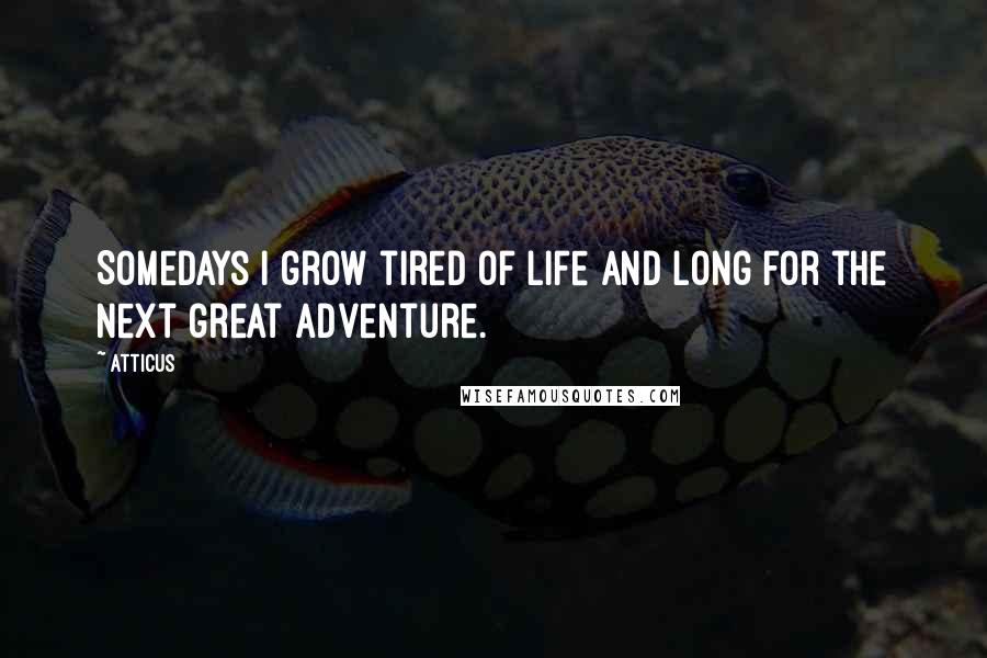 Atticus Quotes: Somedays I grow tired of life and long for the next great adventure.