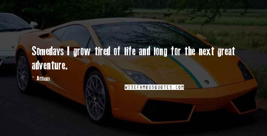 Atticus Quotes: Somedays I grow tired of life and long for the next great adventure.