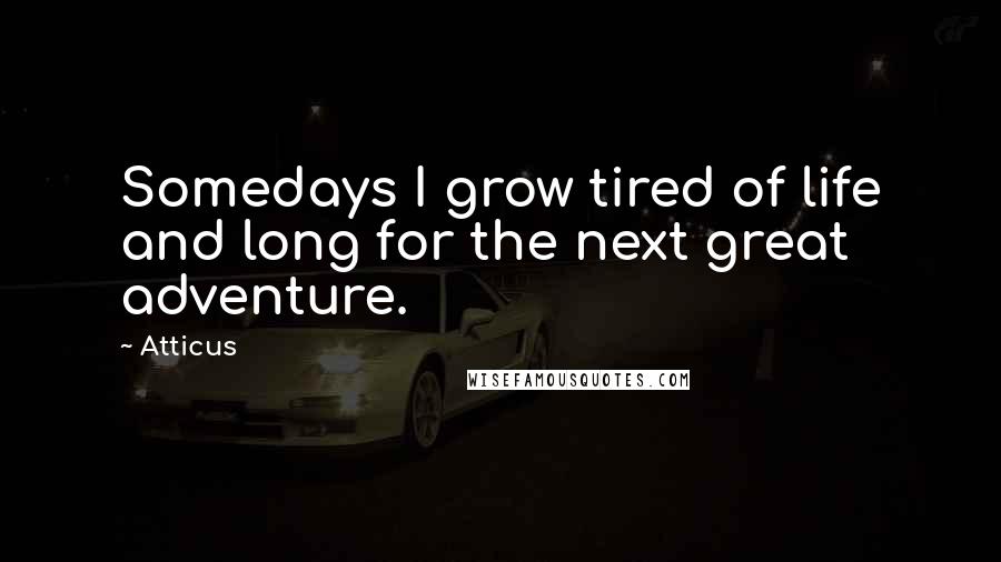 Atticus Quotes: Somedays I grow tired of life and long for the next great adventure.