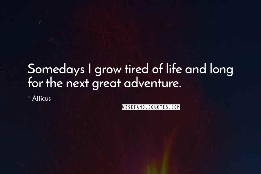 Atticus Quotes: Somedays I grow tired of life and long for the next great adventure.