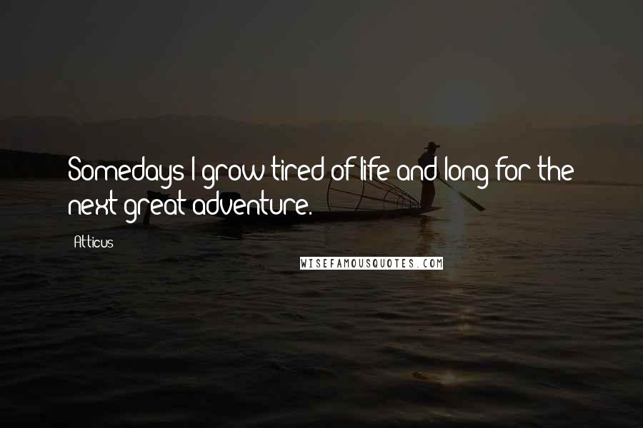 Atticus Quotes: Somedays I grow tired of life and long for the next great adventure.