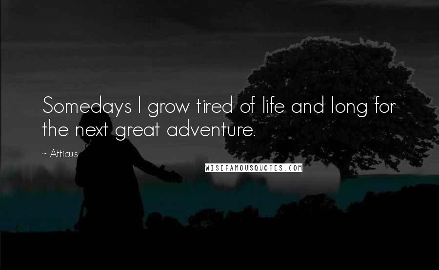 Atticus Quotes: Somedays I grow tired of life and long for the next great adventure.