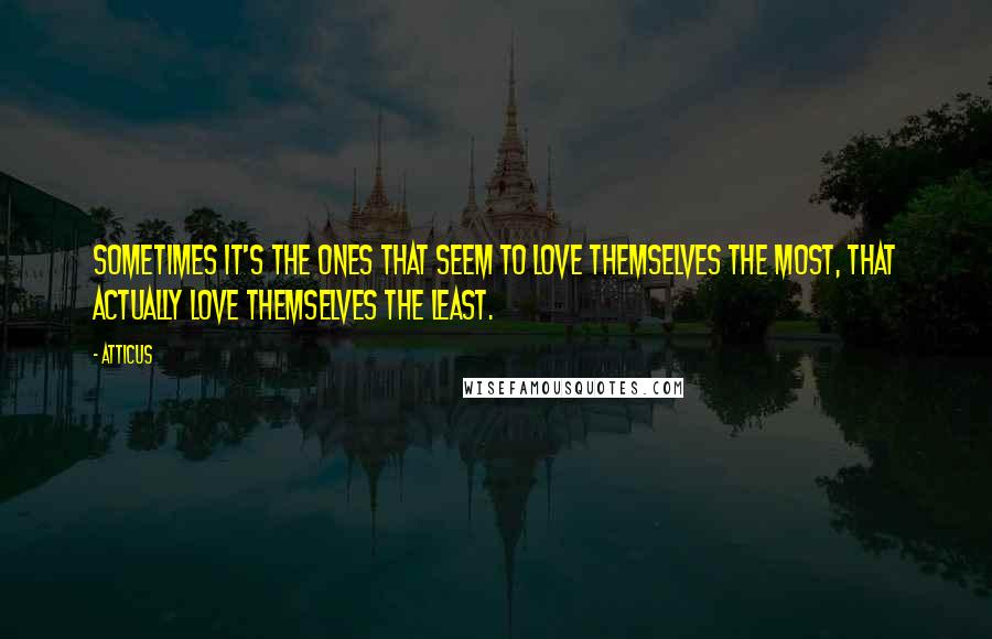 Atticus Quotes: Sometimes it's the ones that seem to love themselves the most, that actually love themselves the least.