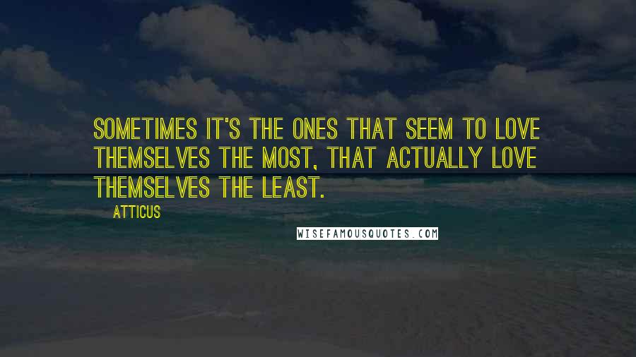 Atticus Quotes: Sometimes it's the ones that seem to love themselves the most, that actually love themselves the least.