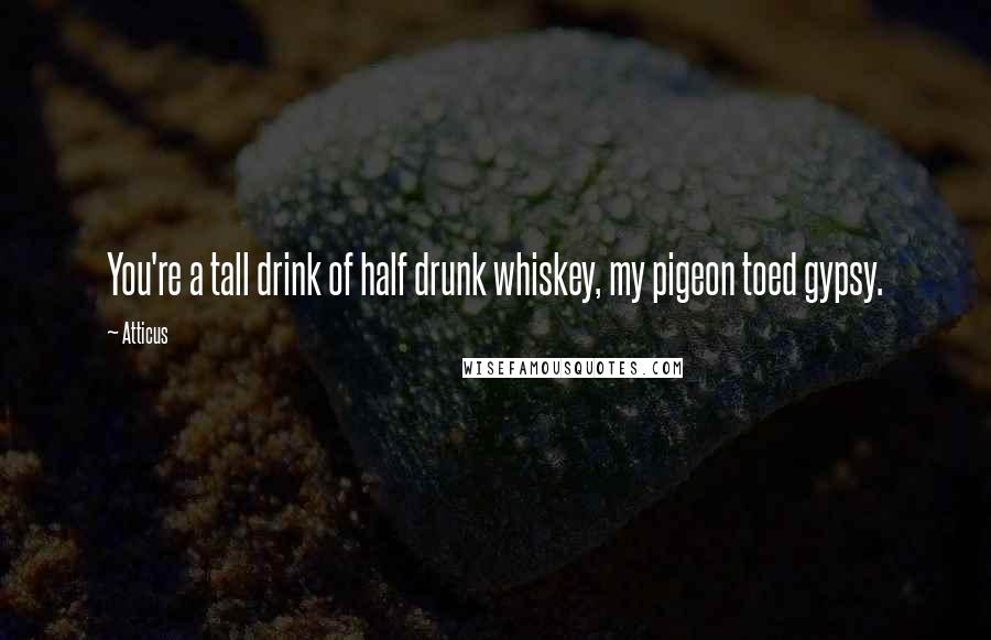 Atticus Quotes: You're a tall drink of half drunk whiskey, my pigeon toed gypsy.