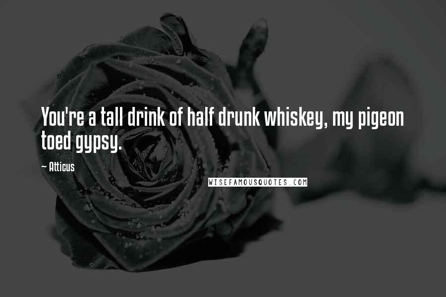 Atticus Quotes: You're a tall drink of half drunk whiskey, my pigeon toed gypsy.