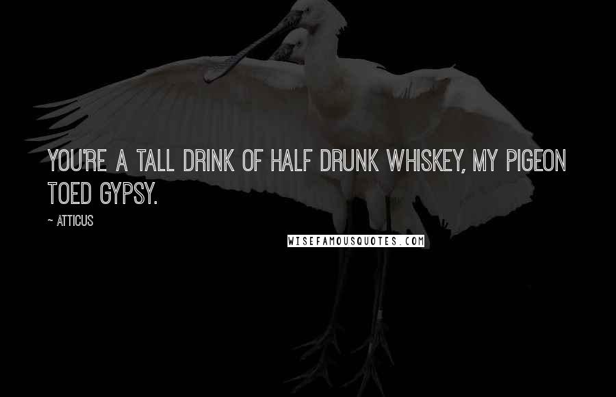 Atticus Quotes: You're a tall drink of half drunk whiskey, my pigeon toed gypsy.