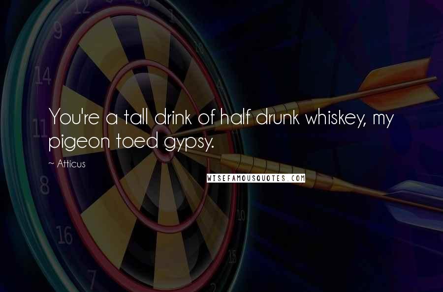 Atticus Quotes: You're a tall drink of half drunk whiskey, my pigeon toed gypsy.