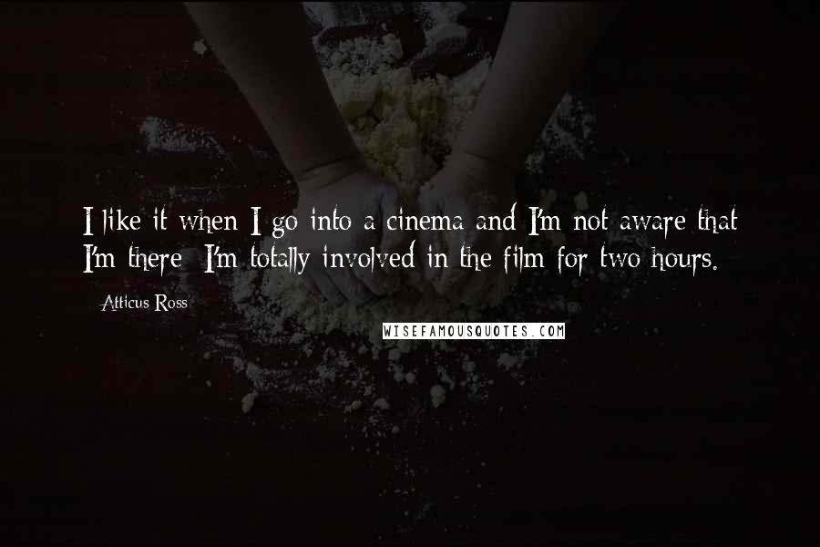 Atticus Ross Quotes: I like it when I go into a cinema and I'm not aware that I'm there; I'm totally involved in the film for two hours.