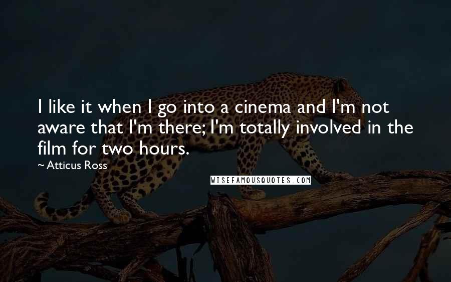 Atticus Ross Quotes: I like it when I go into a cinema and I'm not aware that I'm there; I'm totally involved in the film for two hours.