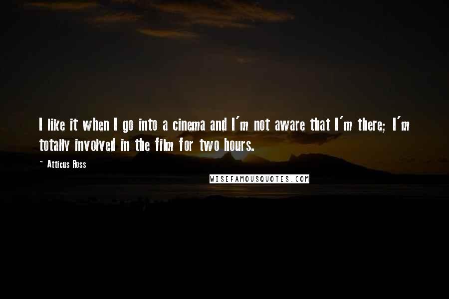 Atticus Ross Quotes: I like it when I go into a cinema and I'm not aware that I'm there; I'm totally involved in the film for two hours.