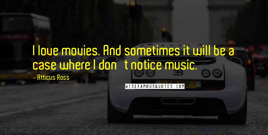 Atticus Ross Quotes: I love movies. And sometimes it will be a case where I don't notice music.