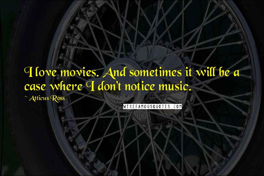 Atticus Ross Quotes: I love movies. And sometimes it will be a case where I don't notice music.