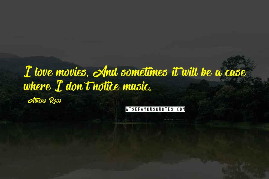Atticus Ross Quotes: I love movies. And sometimes it will be a case where I don't notice music.