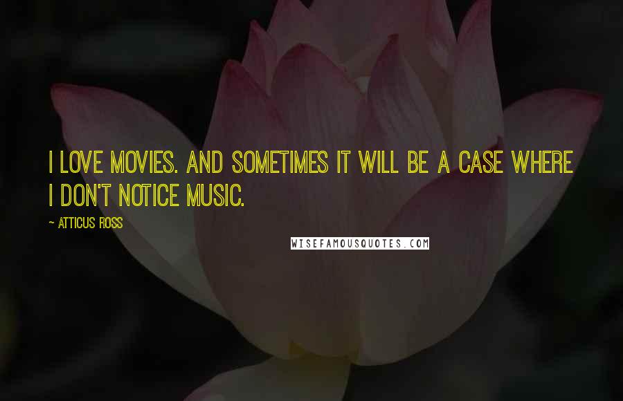 Atticus Ross Quotes: I love movies. And sometimes it will be a case where I don't notice music.