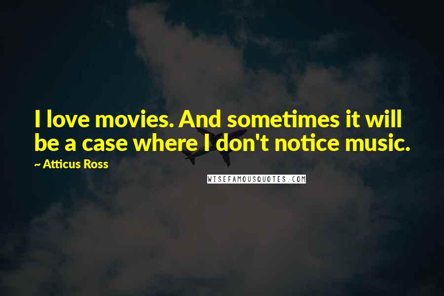 Atticus Ross Quotes: I love movies. And sometimes it will be a case where I don't notice music.