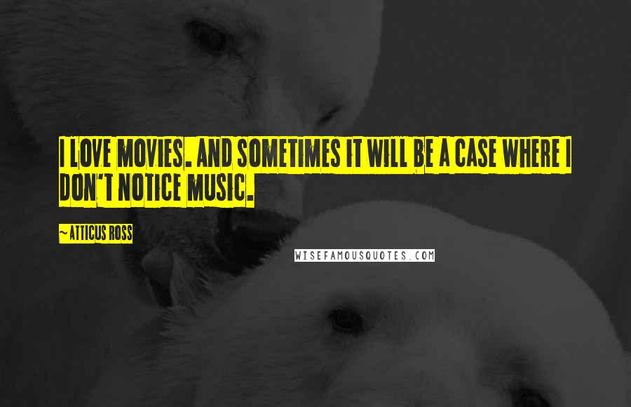 Atticus Ross Quotes: I love movies. And sometimes it will be a case where I don't notice music.