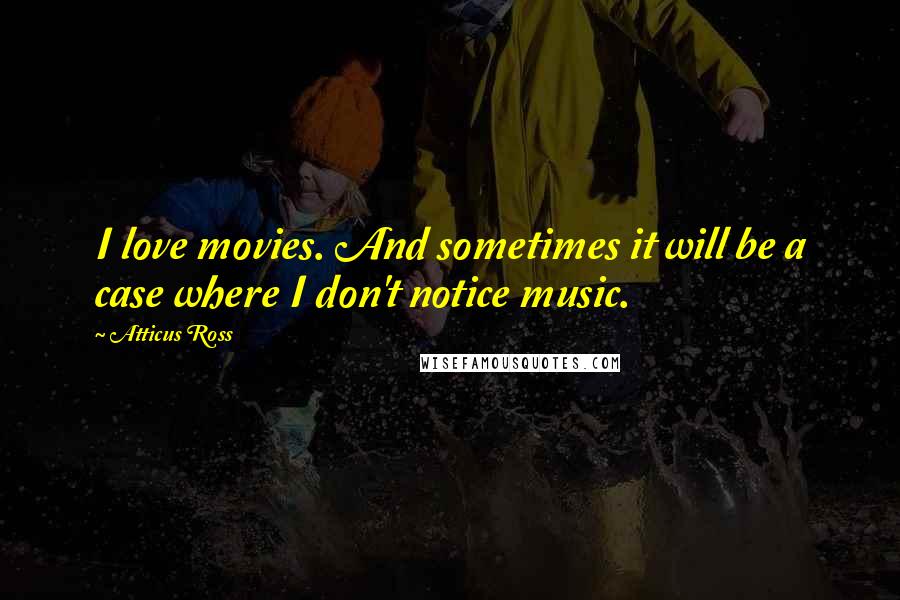 Atticus Ross Quotes: I love movies. And sometimes it will be a case where I don't notice music.