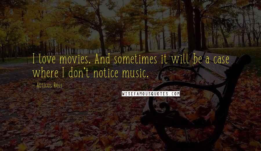 Atticus Ross Quotes: I love movies. And sometimes it will be a case where I don't notice music.