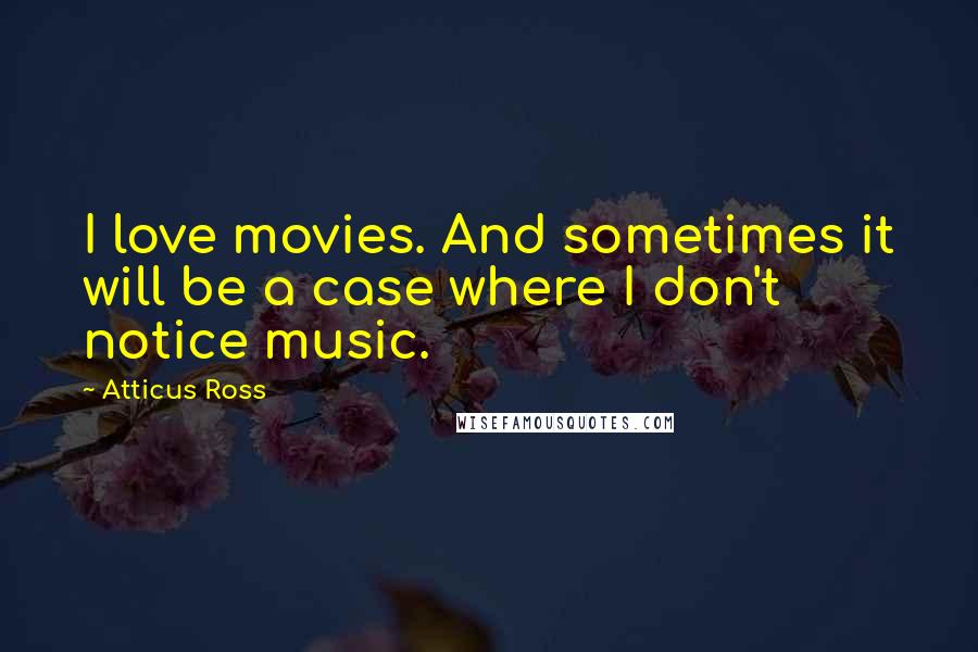 Atticus Ross Quotes: I love movies. And sometimes it will be a case where I don't notice music.