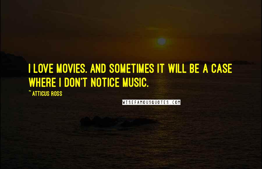 Atticus Ross Quotes: I love movies. And sometimes it will be a case where I don't notice music.