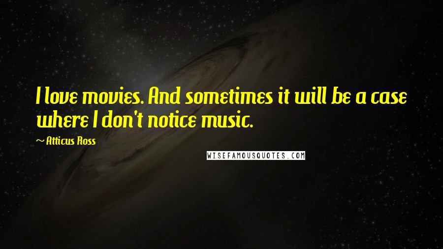 Atticus Ross Quotes: I love movies. And sometimes it will be a case where I don't notice music.