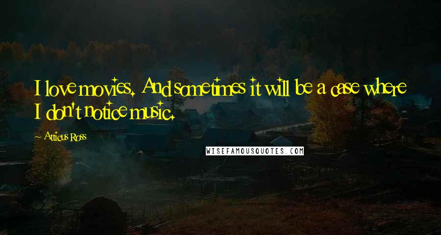 Atticus Ross Quotes: I love movies. And sometimes it will be a case where I don't notice music.