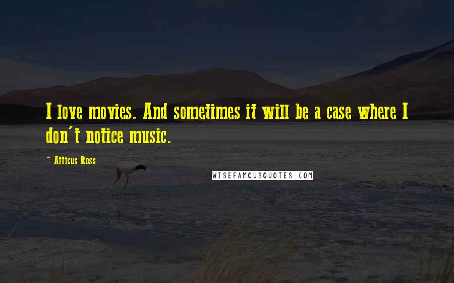 Atticus Ross Quotes: I love movies. And sometimes it will be a case where I don't notice music.