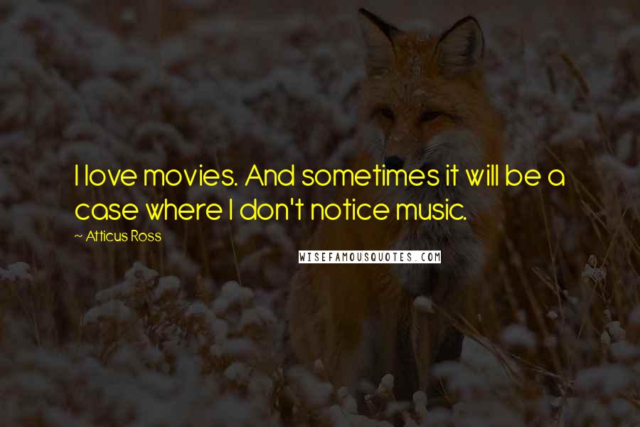 Atticus Ross Quotes: I love movies. And sometimes it will be a case where I don't notice music.