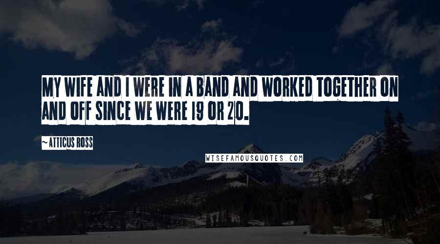 Atticus Ross Quotes: My wife and I were in a band and worked together on and off since we were 19 or 20.