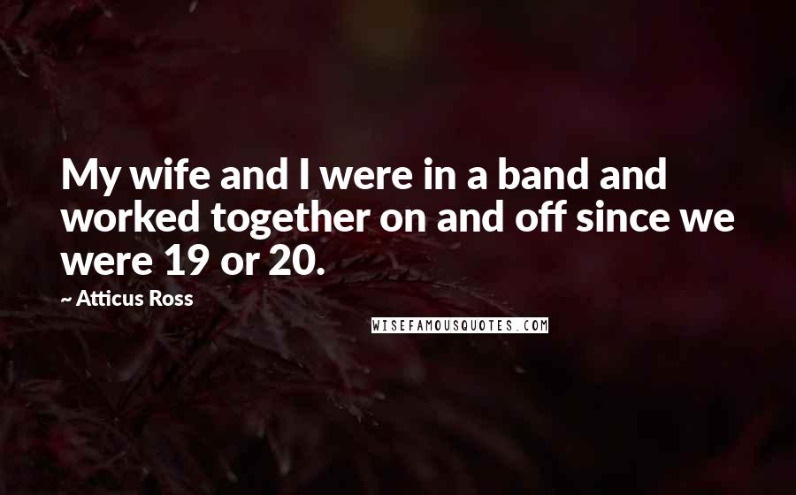 Atticus Ross Quotes: My wife and I were in a band and worked together on and off since we were 19 or 20.