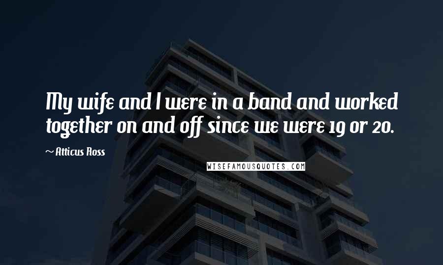 Atticus Ross Quotes: My wife and I were in a band and worked together on and off since we were 19 or 20.