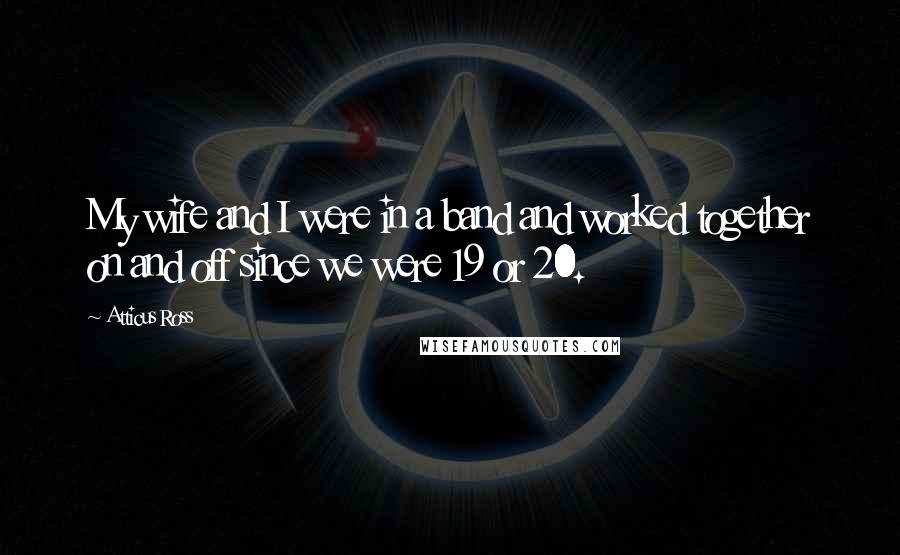 Atticus Ross Quotes: My wife and I were in a band and worked together on and off since we were 19 or 20.