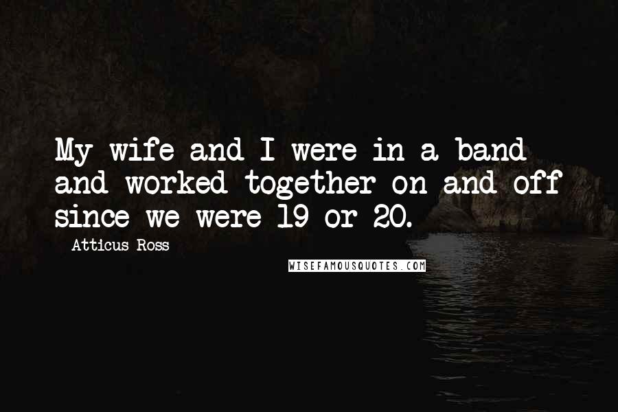 Atticus Ross Quotes: My wife and I were in a band and worked together on and off since we were 19 or 20.