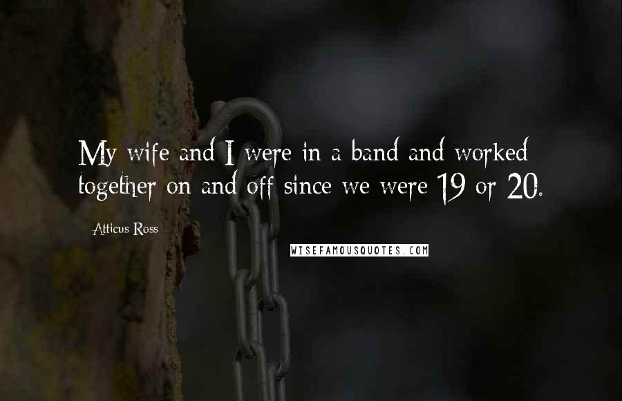 Atticus Ross Quotes: My wife and I were in a band and worked together on and off since we were 19 or 20.