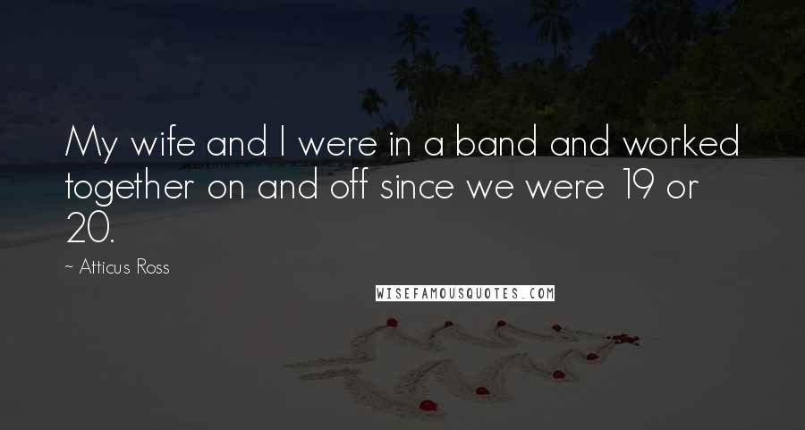 Atticus Ross Quotes: My wife and I were in a band and worked together on and off since we were 19 or 20.