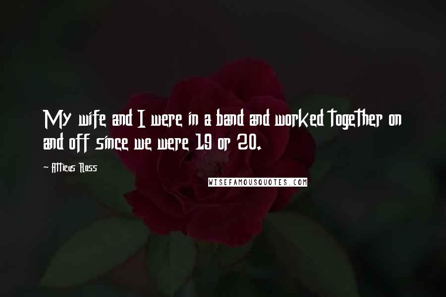 Atticus Ross Quotes: My wife and I were in a band and worked together on and off since we were 19 or 20.