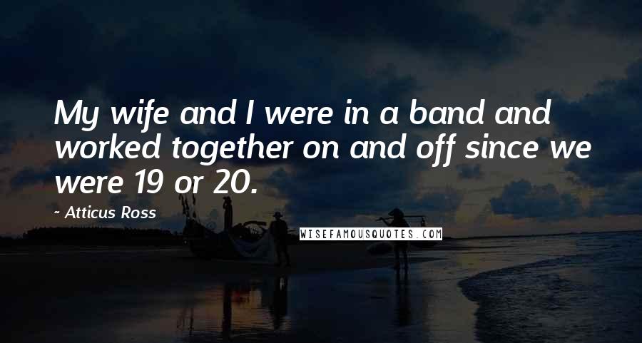 Atticus Ross Quotes: My wife and I were in a band and worked together on and off since we were 19 or 20.