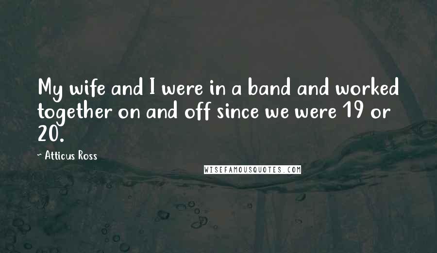 Atticus Ross Quotes: My wife and I were in a band and worked together on and off since we were 19 or 20.