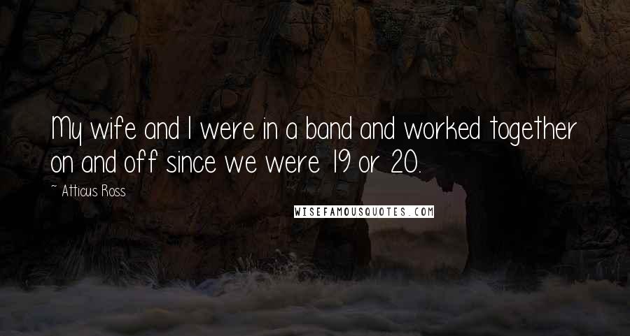 Atticus Ross Quotes: My wife and I were in a band and worked together on and off since we were 19 or 20.