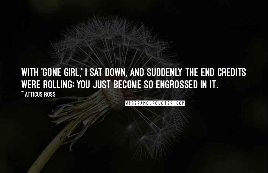 Atticus Ross Quotes: With 'Gone Girl,' I sat down, and suddenly the end credits were rolling; you just become so engrossed in it.