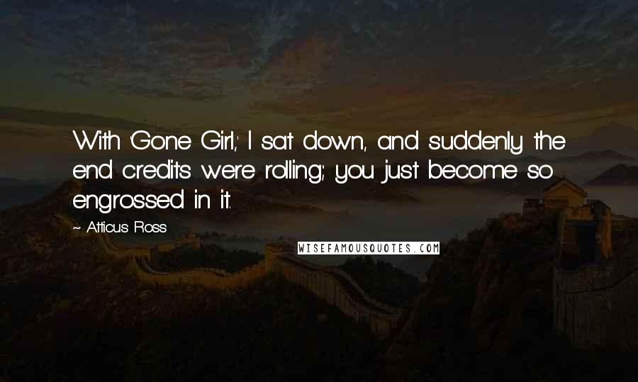 Atticus Ross Quotes: With 'Gone Girl,' I sat down, and suddenly the end credits were rolling; you just become so engrossed in it.