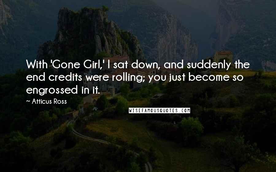 Atticus Ross Quotes: With 'Gone Girl,' I sat down, and suddenly the end credits were rolling; you just become so engrossed in it.