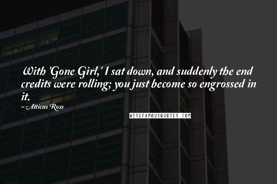 Atticus Ross Quotes: With 'Gone Girl,' I sat down, and suddenly the end credits were rolling; you just become so engrossed in it.