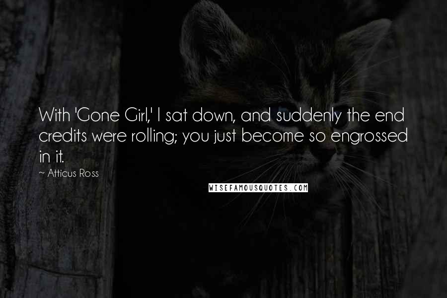 Atticus Ross Quotes: With 'Gone Girl,' I sat down, and suddenly the end credits were rolling; you just become so engrossed in it.