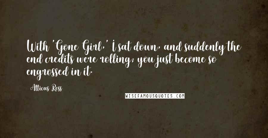 Atticus Ross Quotes: With 'Gone Girl,' I sat down, and suddenly the end credits were rolling; you just become so engrossed in it.
