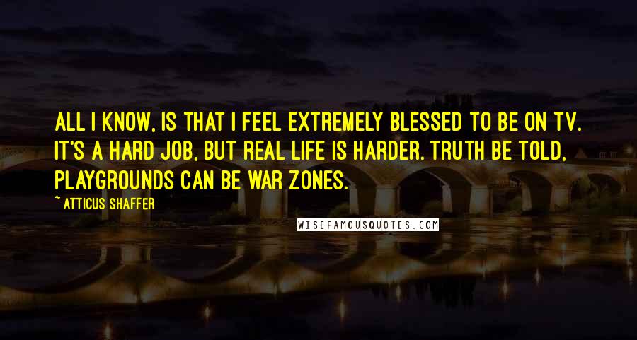 Atticus Shaffer Quotes: All I know, is that I feel extremely blessed to be on TV. It's a hard job, but real life is harder. Truth be told, playgrounds can be war zones.