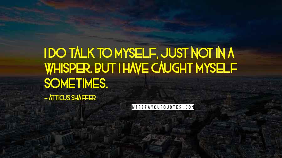 Atticus Shaffer Quotes: I do talk to myself, just not in a whisper. But I have caught myself sometimes.